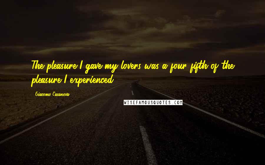 Giacomo Casanova Quotes: The pleasure I gave my lovers was a four fifth of the pleasure I experienced.