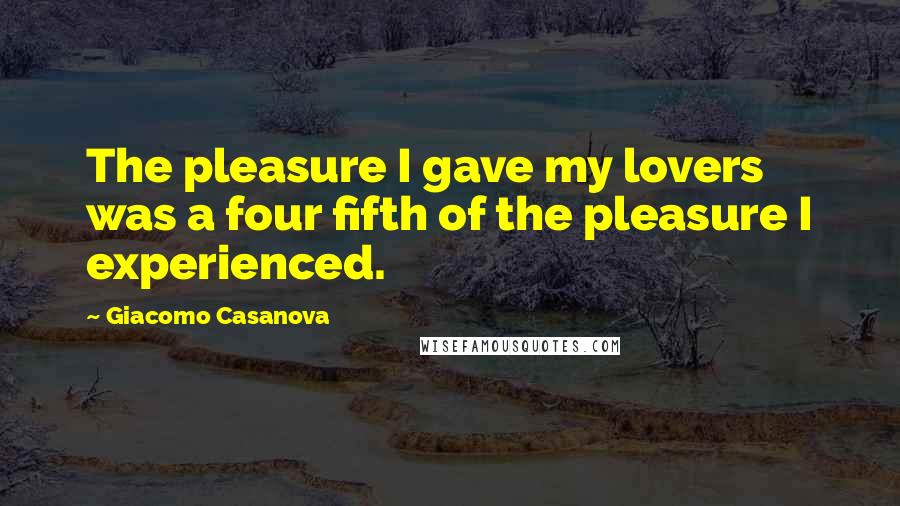 Giacomo Casanova Quotes: The pleasure I gave my lovers was a four fifth of the pleasure I experienced.