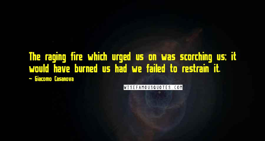 Giacomo Casanova Quotes: The raging fire which urged us on was scorching us; it would have burned us had we failed to restrain it.