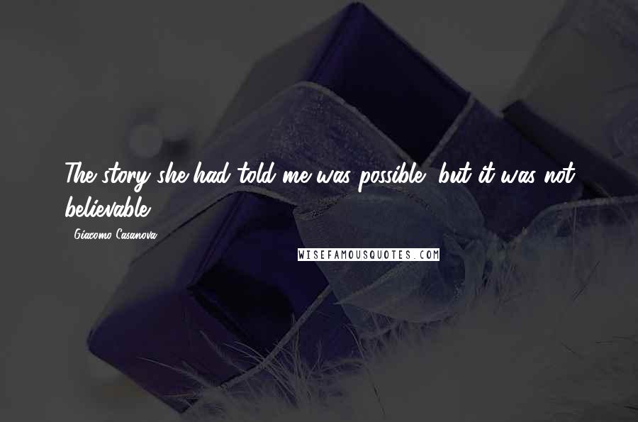 Giacomo Casanova Quotes: The story she had told me was possible, but it was not believable.