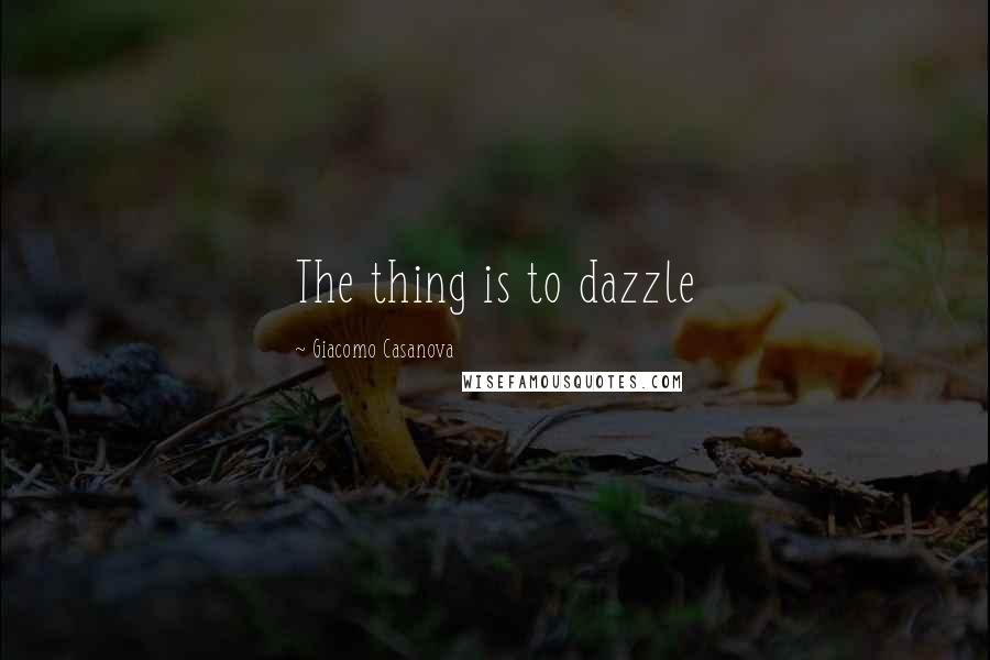 Giacomo Casanova Quotes: The thing is to dazzle