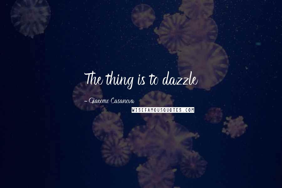 Giacomo Casanova Quotes: The thing is to dazzle