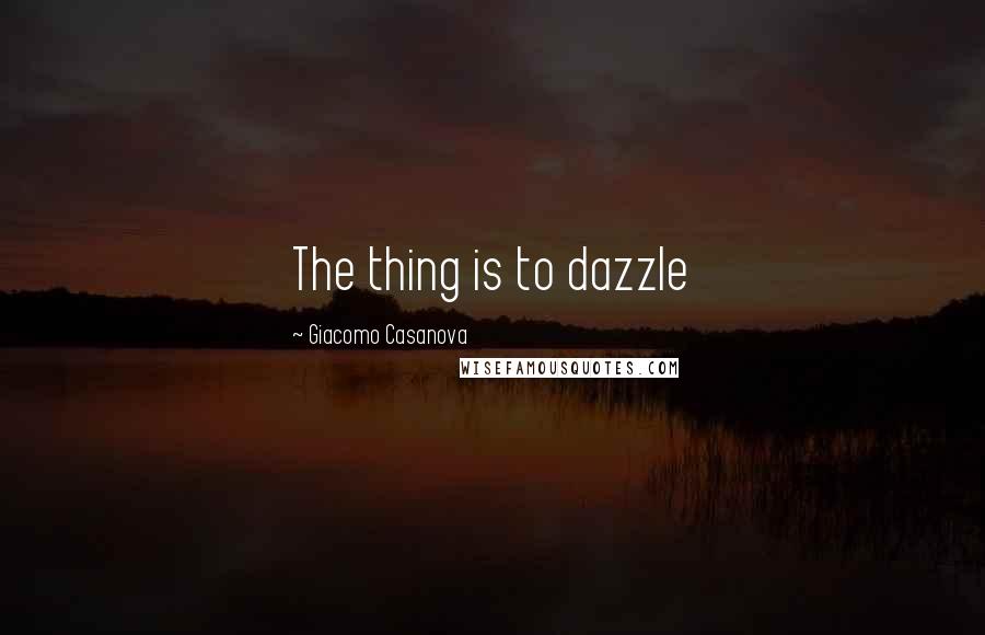 Giacomo Casanova Quotes: The thing is to dazzle