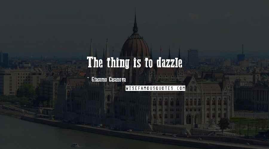 Giacomo Casanova Quotes: The thing is to dazzle