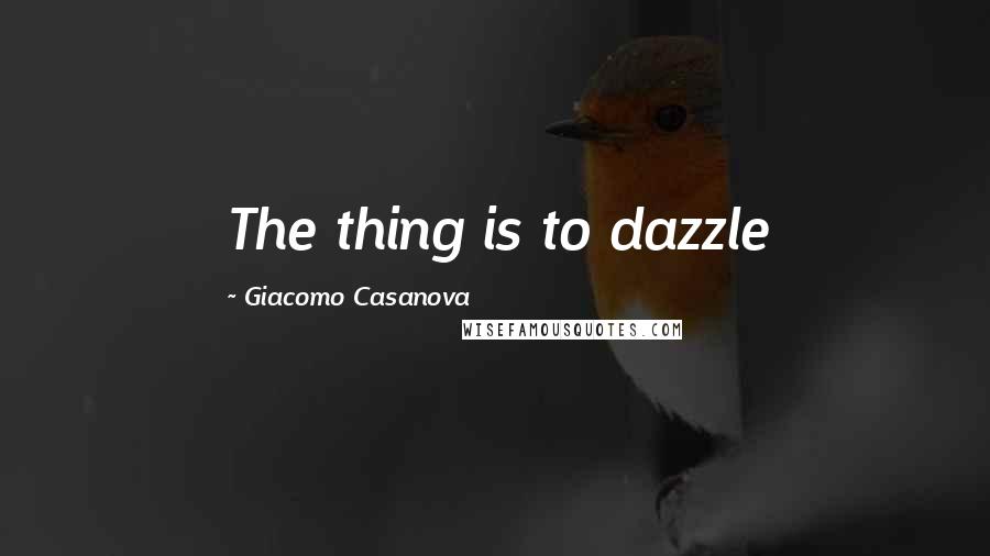 Giacomo Casanova Quotes: The thing is to dazzle