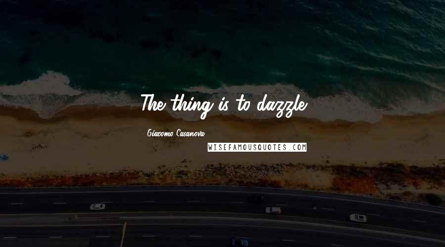 Giacomo Casanova Quotes: The thing is to dazzle
