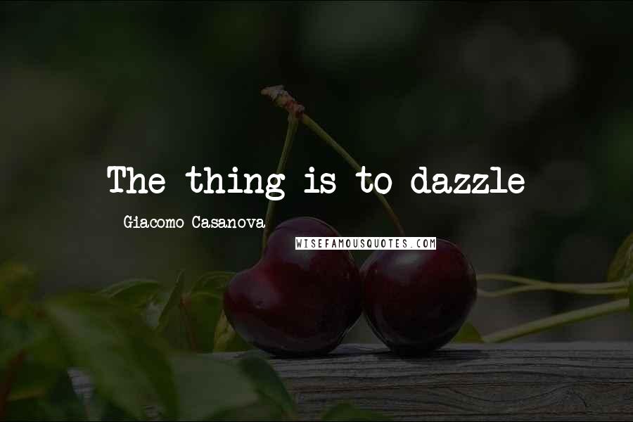 Giacomo Casanova Quotes: The thing is to dazzle