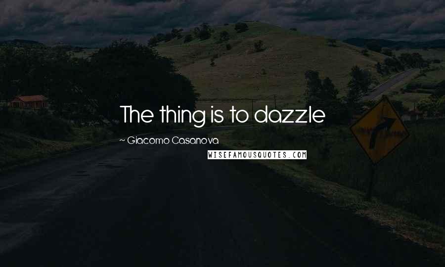 Giacomo Casanova Quotes: The thing is to dazzle