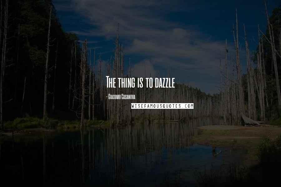 Giacomo Casanova Quotes: The thing is to dazzle