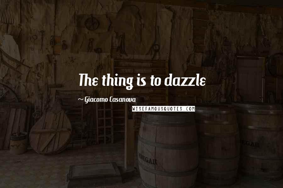 Giacomo Casanova Quotes: The thing is to dazzle