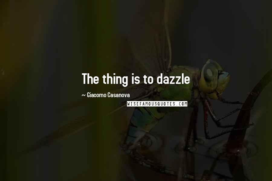 Giacomo Casanova Quotes: The thing is to dazzle