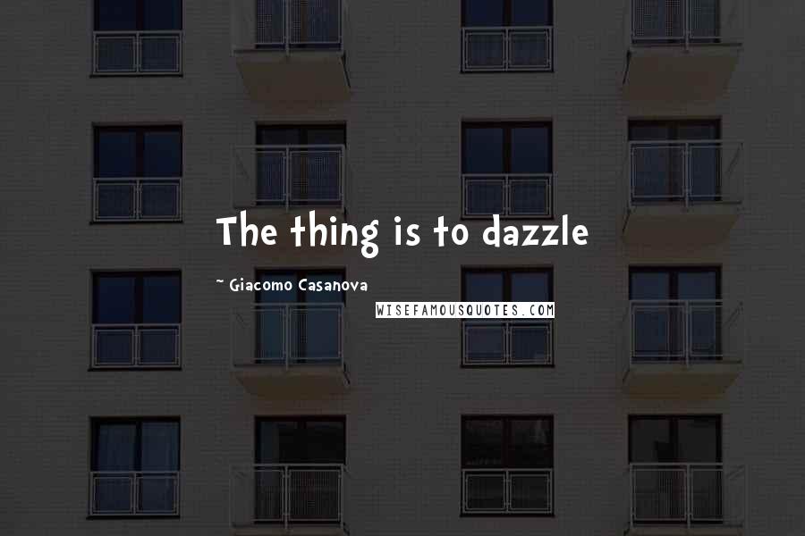 Giacomo Casanova Quotes: The thing is to dazzle