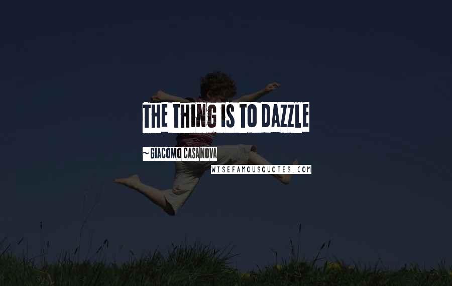 Giacomo Casanova Quotes: The thing is to dazzle