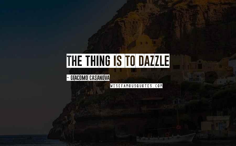 Giacomo Casanova Quotes: The thing is to dazzle