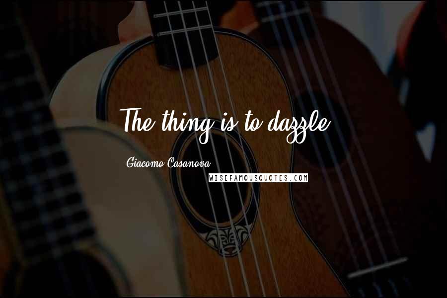 Giacomo Casanova Quotes: The thing is to dazzle