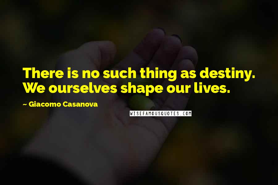 Giacomo Casanova Quotes: There is no such thing as destiny. We ourselves shape our lives.