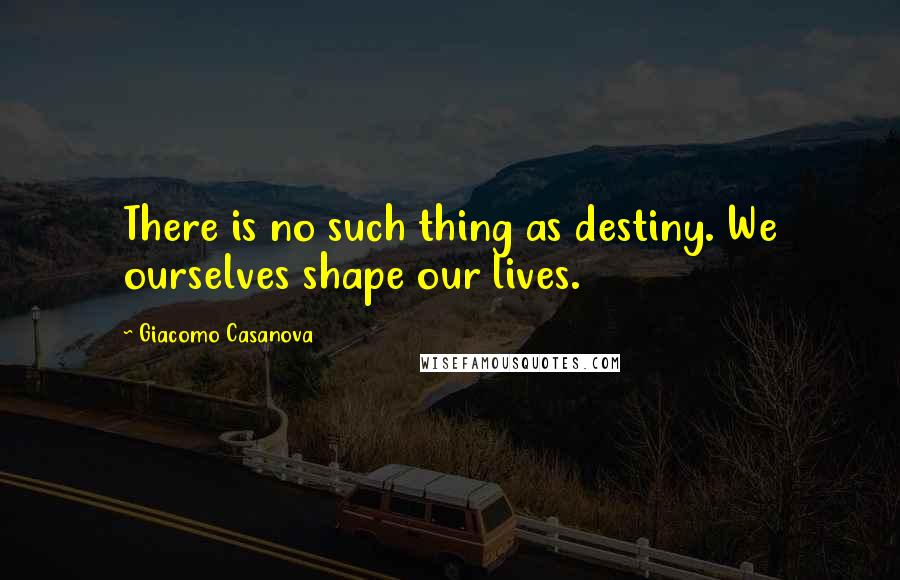 Giacomo Casanova Quotes: There is no such thing as destiny. We ourselves shape our lives.