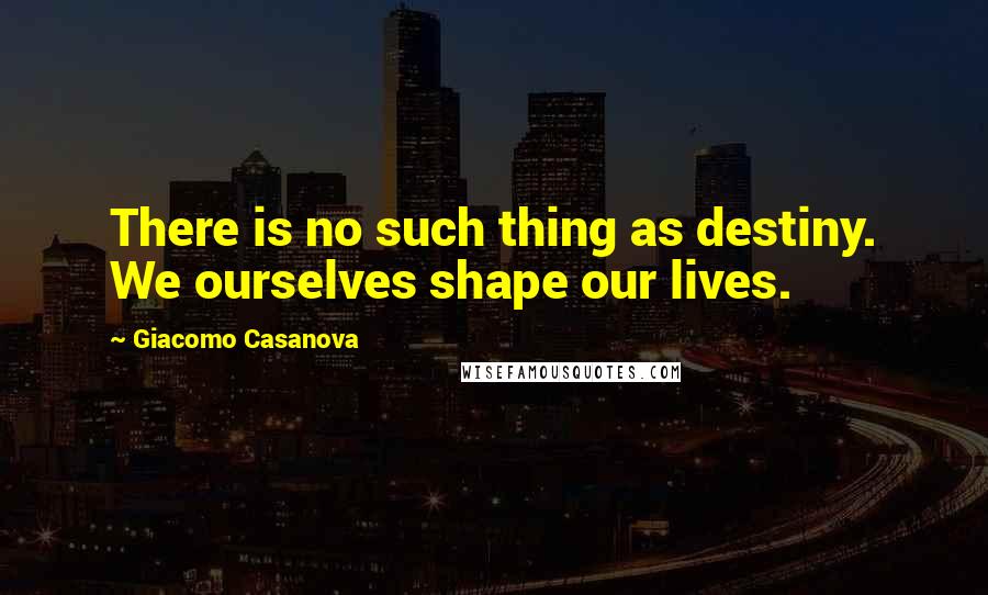 Giacomo Casanova Quotes: There is no such thing as destiny. We ourselves shape our lives.