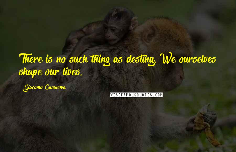 Giacomo Casanova Quotes: There is no such thing as destiny. We ourselves shape our lives.