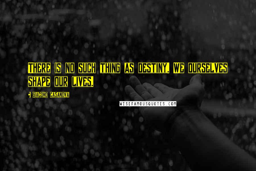 Giacomo Casanova Quotes: There is no such thing as destiny. We ourselves shape our lives.