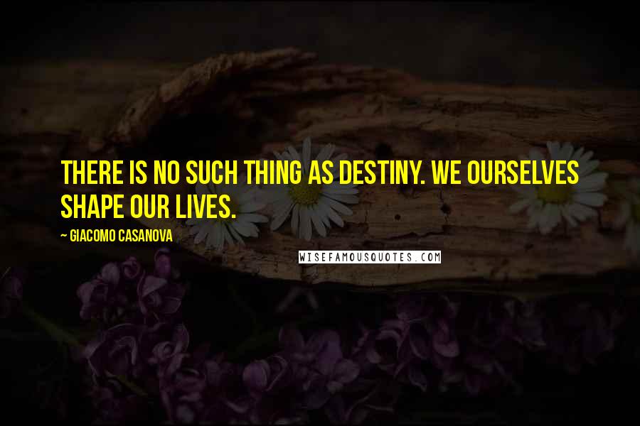 Giacomo Casanova Quotes: There is no such thing as destiny. We ourselves shape our lives.