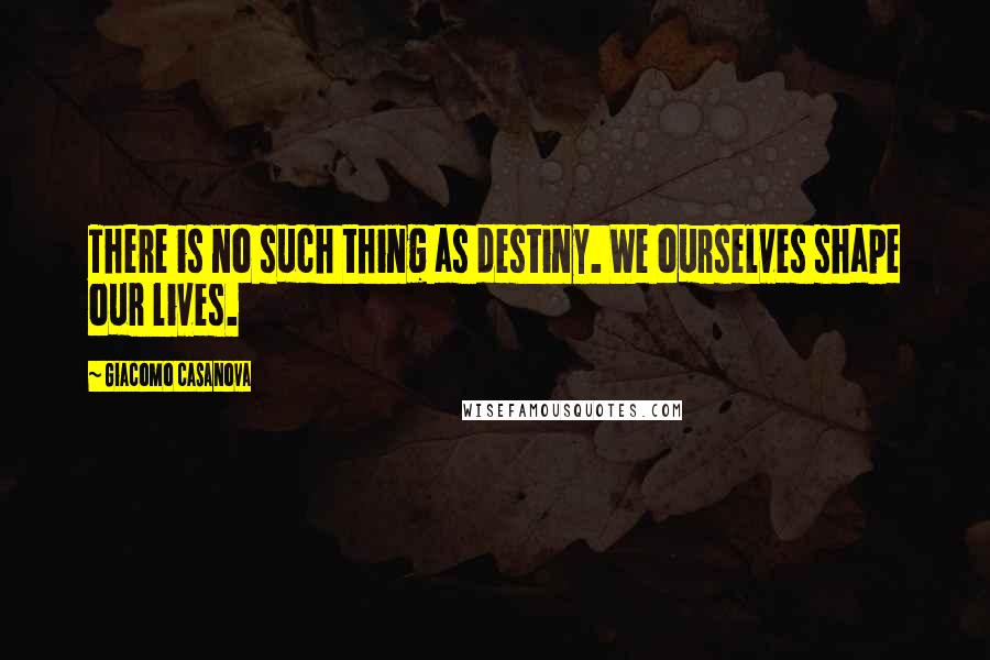 Giacomo Casanova Quotes: There is no such thing as destiny. We ourselves shape our lives.