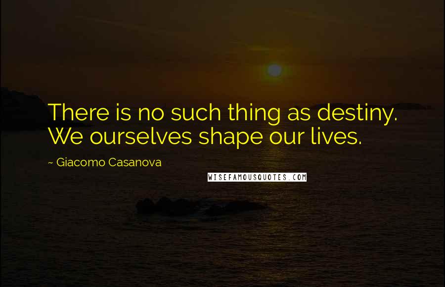 Giacomo Casanova Quotes: There is no such thing as destiny. We ourselves shape our lives.