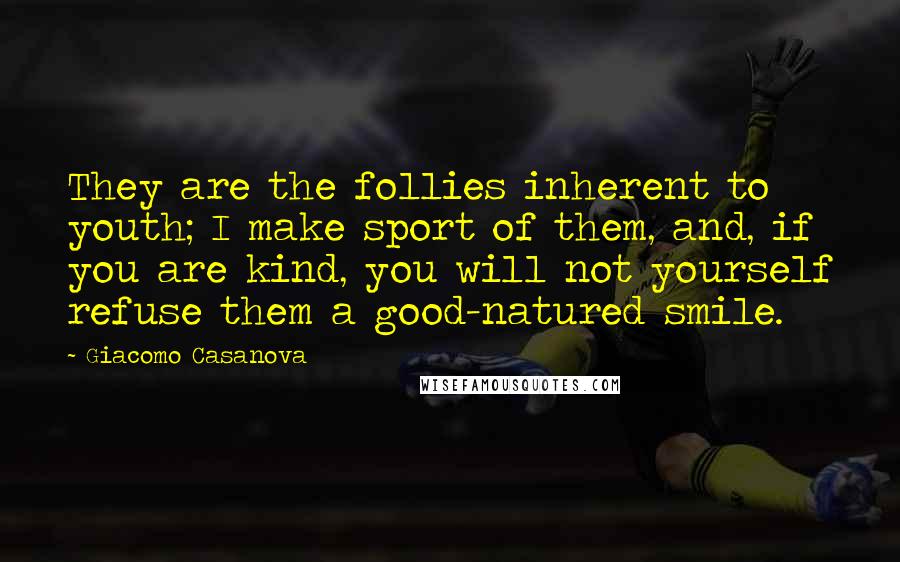 Giacomo Casanova Quotes: They are the follies inherent to youth; I make sport of them, and, if you are kind, you will not yourself refuse them a good-natured smile.