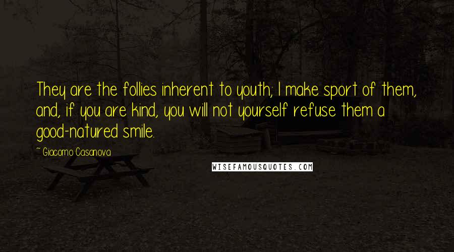 Giacomo Casanova Quotes: They are the follies inherent to youth; I make sport of them, and, if you are kind, you will not yourself refuse them a good-natured smile.