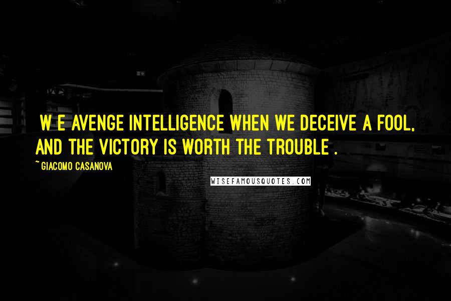 Giacomo Casanova Quotes: [W]e avenge intelligence when we deceive a fool, and the victory is worth the trouble[.