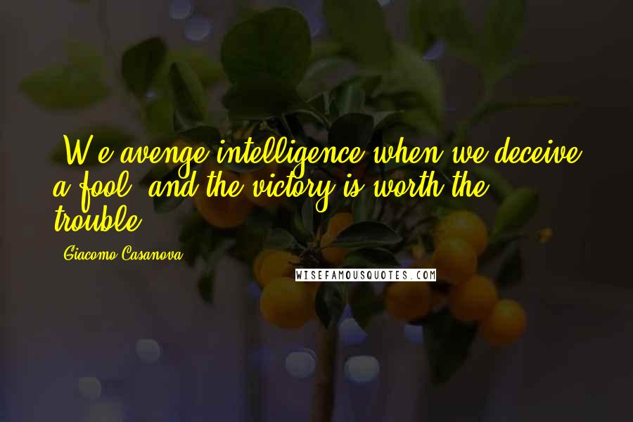 Giacomo Casanova Quotes: [W]e avenge intelligence when we deceive a fool, and the victory is worth the trouble[.