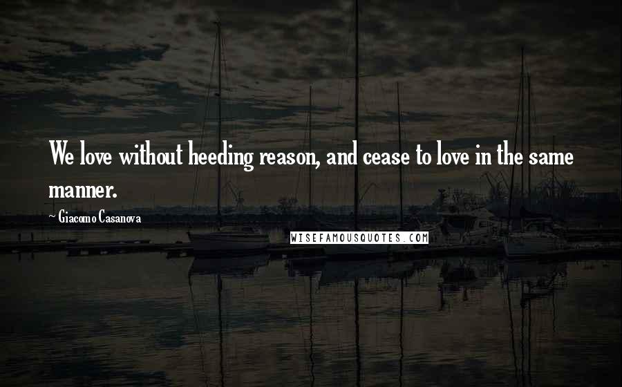 Giacomo Casanova Quotes: We love without heeding reason, and cease to love in the same manner.