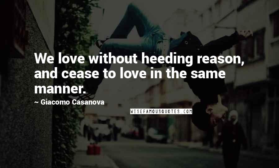 Giacomo Casanova Quotes: We love without heeding reason, and cease to love in the same manner.