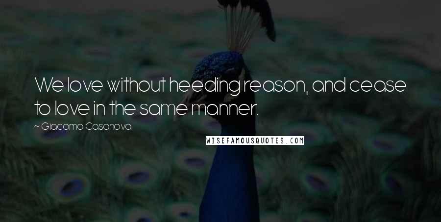 Giacomo Casanova Quotes: We love without heeding reason, and cease to love in the same manner.
