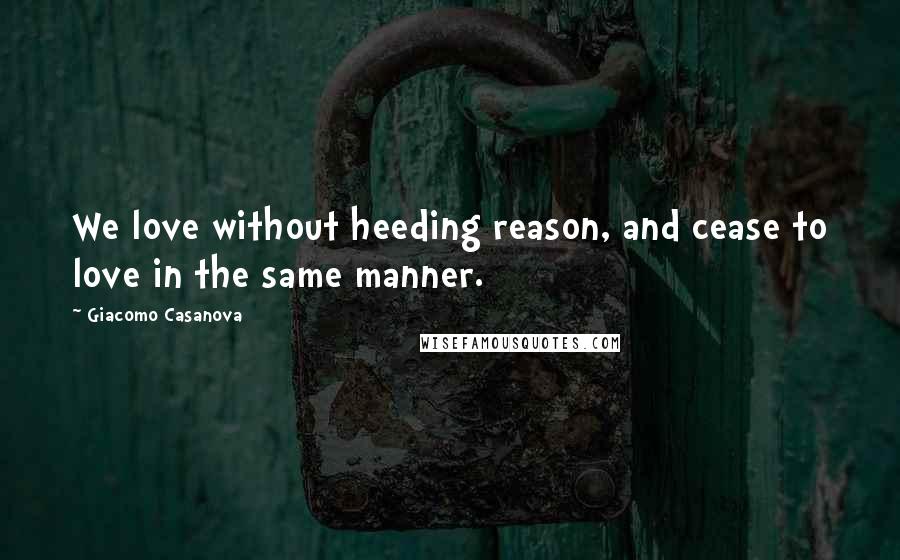 Giacomo Casanova Quotes: We love without heeding reason, and cease to love in the same manner.