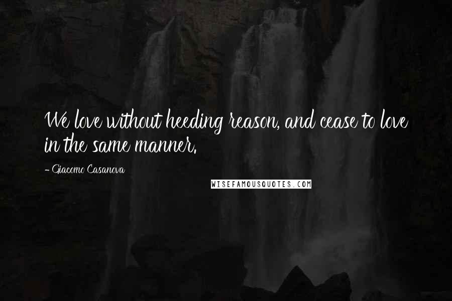 Giacomo Casanova Quotes: We love without heeding reason, and cease to love in the same manner.