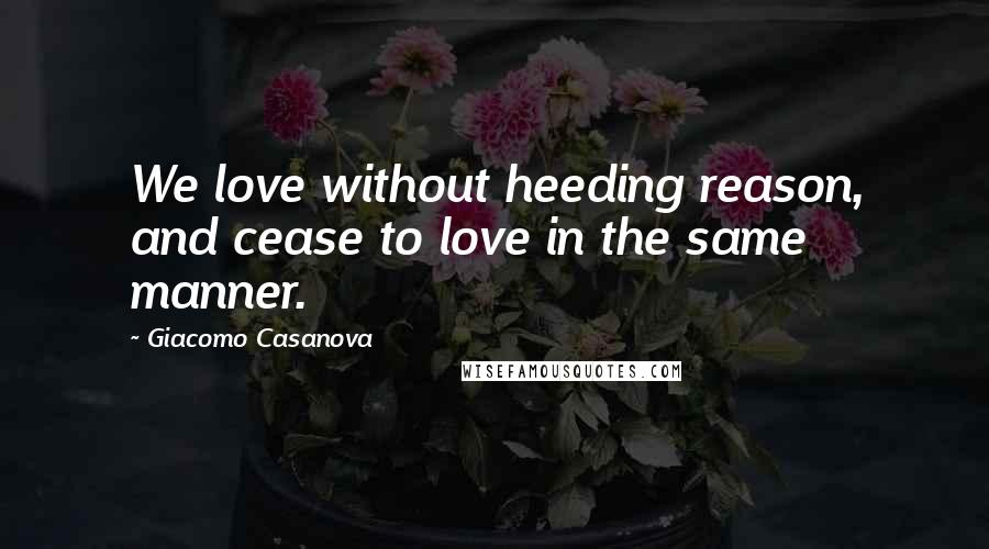 Giacomo Casanova Quotes: We love without heeding reason, and cease to love in the same manner.