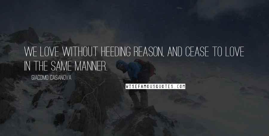 Giacomo Casanova Quotes: We love without heeding reason, and cease to love in the same manner.