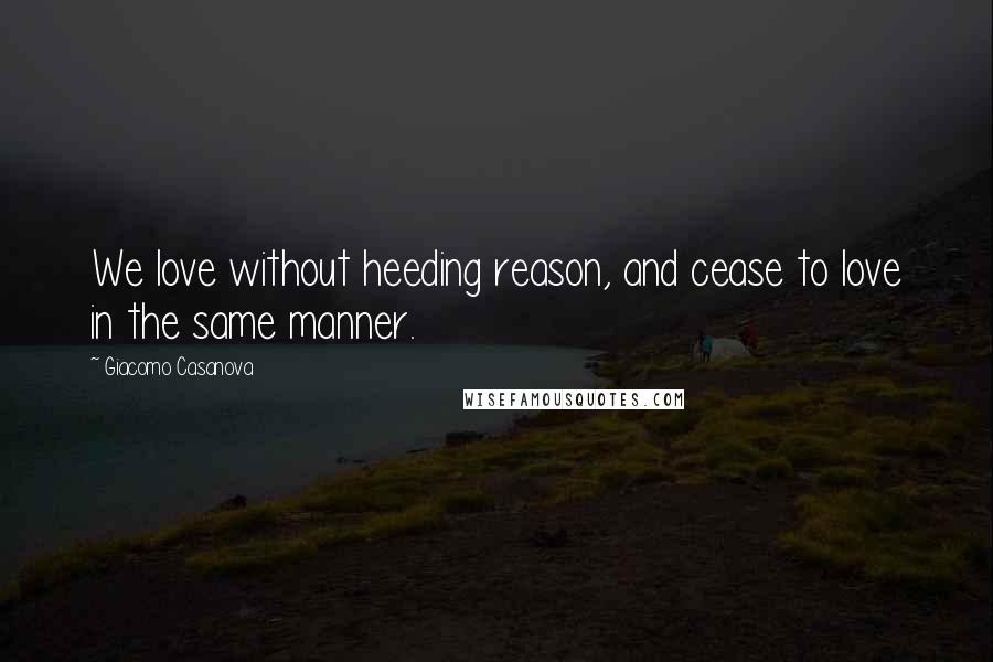 Giacomo Casanova Quotes: We love without heeding reason, and cease to love in the same manner.