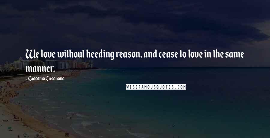 Giacomo Casanova Quotes: We love without heeding reason, and cease to love in the same manner.
