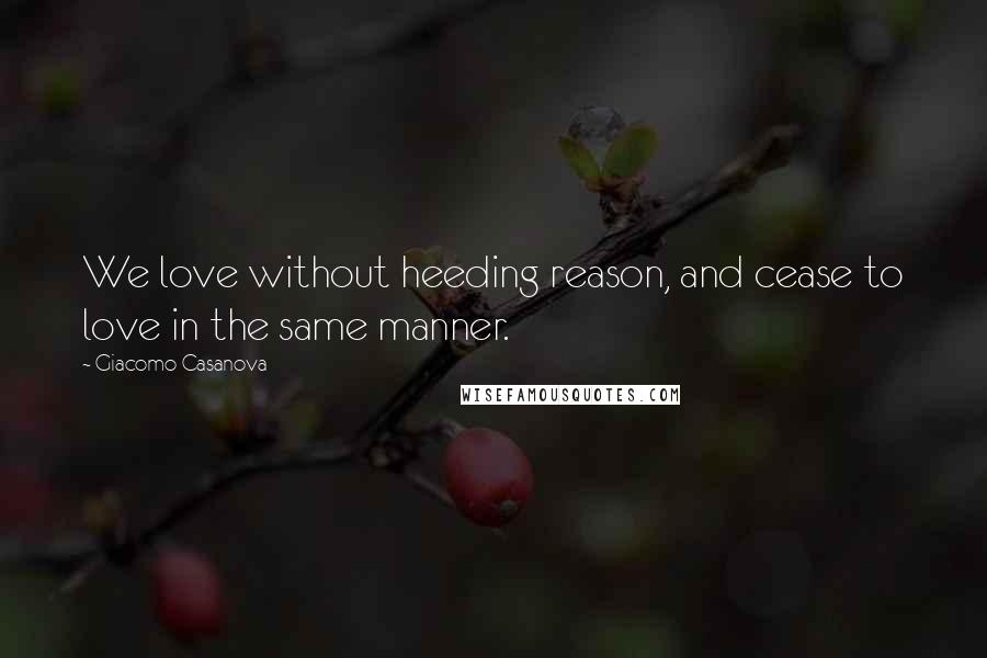 Giacomo Casanova Quotes: We love without heeding reason, and cease to love in the same manner.