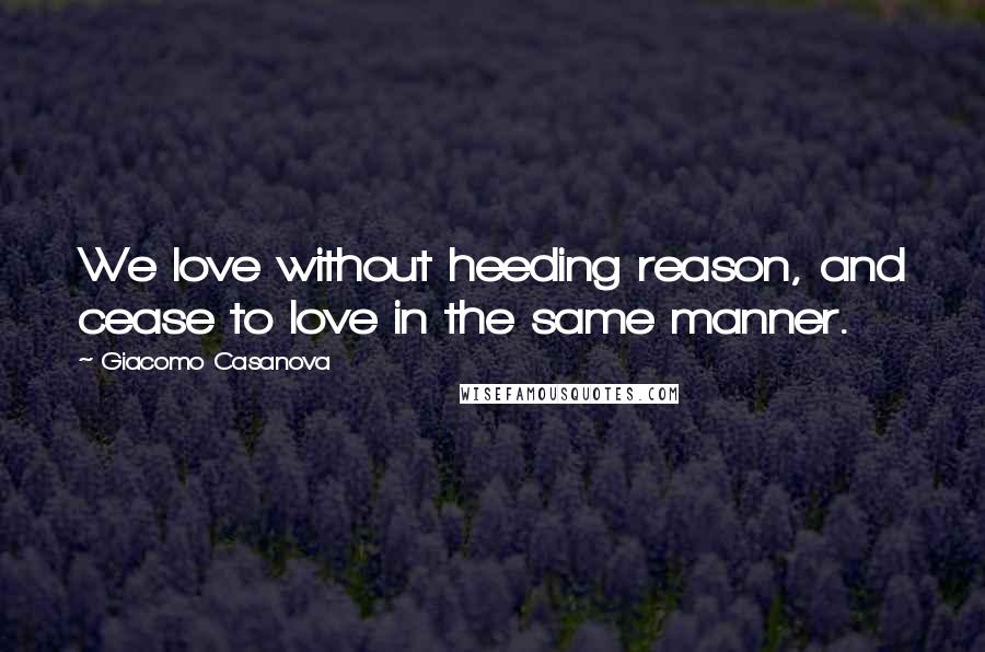 Giacomo Casanova Quotes: We love without heeding reason, and cease to love in the same manner.