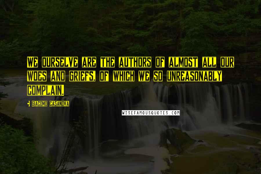 Giacomo Casanova Quotes: We ourselve are the authors of almost all our woes and griefs, of which we so unreasonably complain.