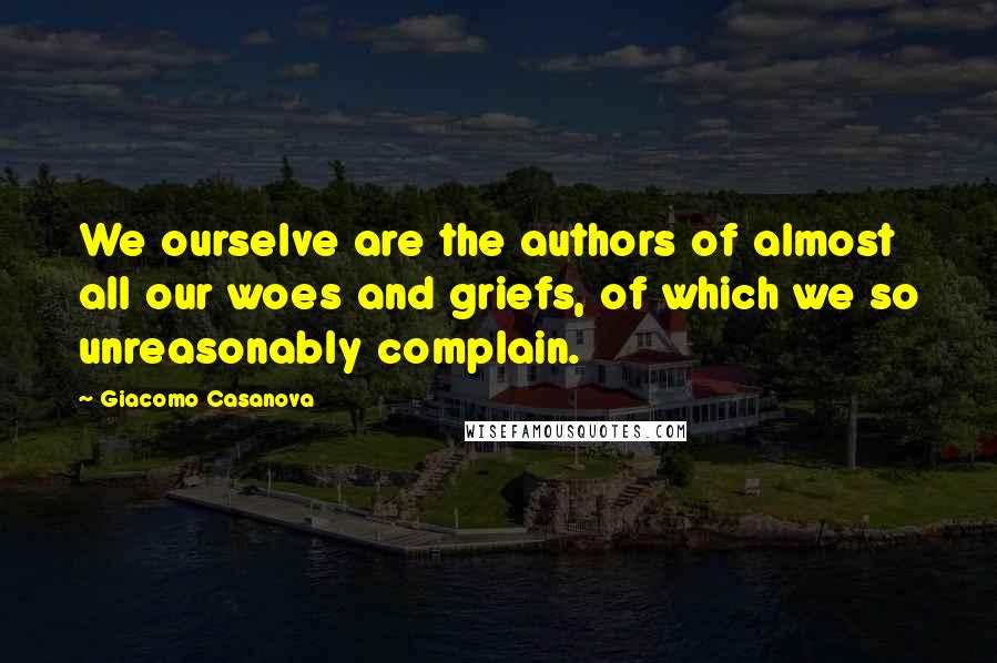 Giacomo Casanova Quotes: We ourselve are the authors of almost all our woes and griefs, of which we so unreasonably complain.