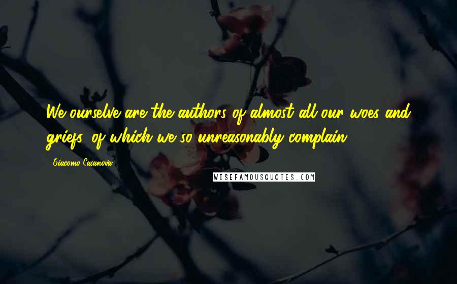 Giacomo Casanova Quotes: We ourselve are the authors of almost all our woes and griefs, of which we so unreasonably complain.