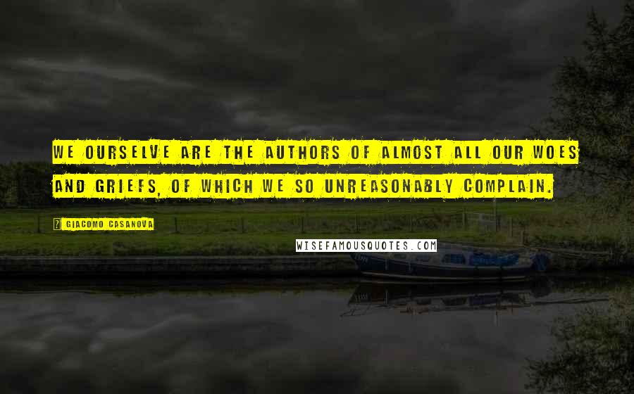 Giacomo Casanova Quotes: We ourselve are the authors of almost all our woes and griefs, of which we so unreasonably complain.