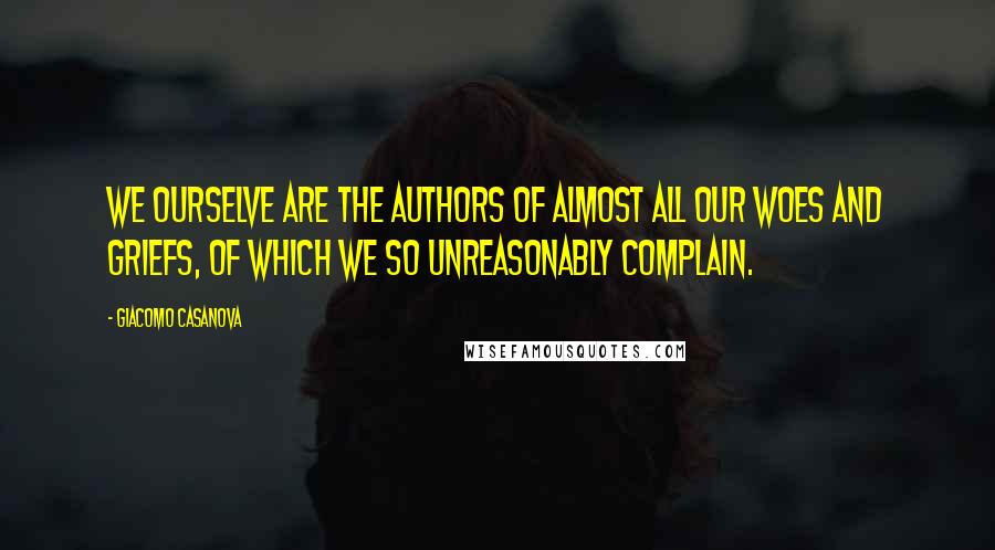 Giacomo Casanova Quotes: We ourselve are the authors of almost all our woes and griefs, of which we so unreasonably complain.