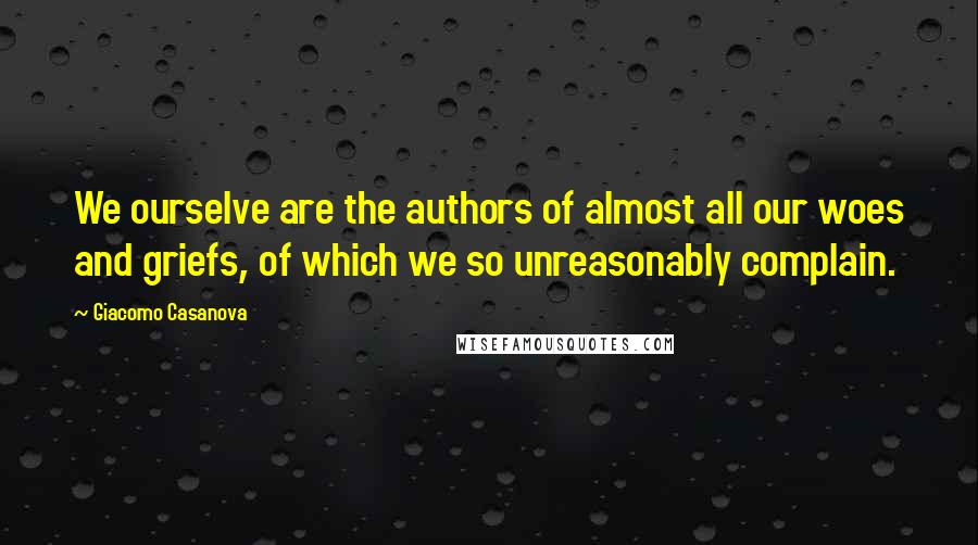 Giacomo Casanova Quotes: We ourselve are the authors of almost all our woes and griefs, of which we so unreasonably complain.
