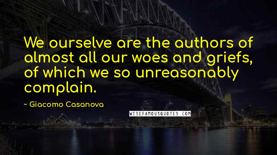 Giacomo Casanova Quotes: We ourselve are the authors of almost all our woes and griefs, of which we so unreasonably complain.