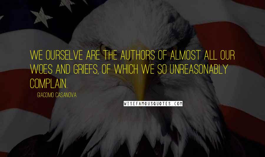 Giacomo Casanova Quotes: We ourselve are the authors of almost all our woes and griefs, of which we so unreasonably complain.